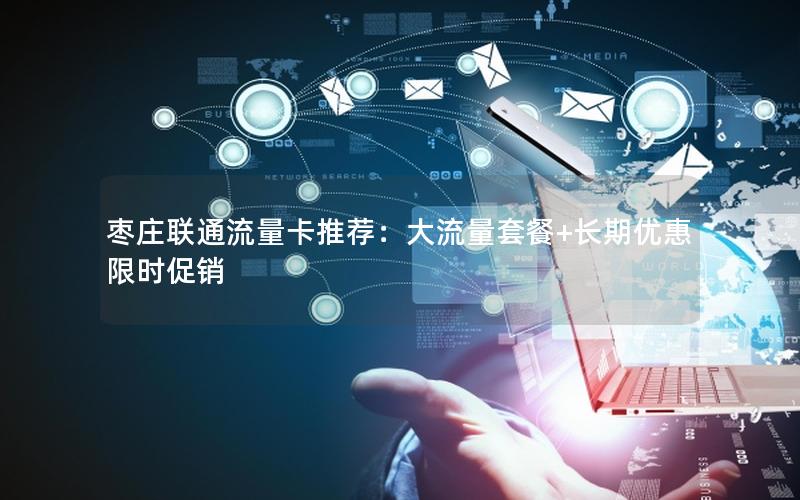 枣庄联通流量卡推荐：大流量套餐+长期优惠限时促销
