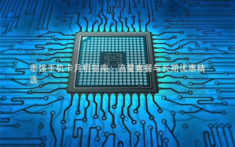 枣强手机卡月租指南：流量套餐与长期优惠精选