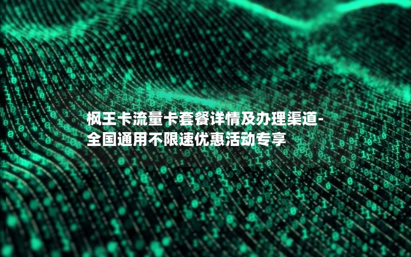 枫王卡流量卡套餐详情及办理渠道-全国通用不限速优惠活动专享