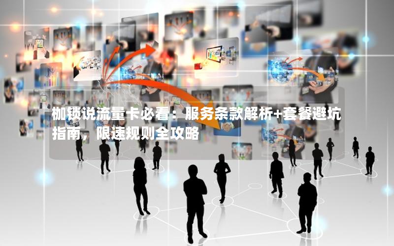 枷锁说流量卡必看：服务条款解析+套餐避坑指南，限速规则全攻略