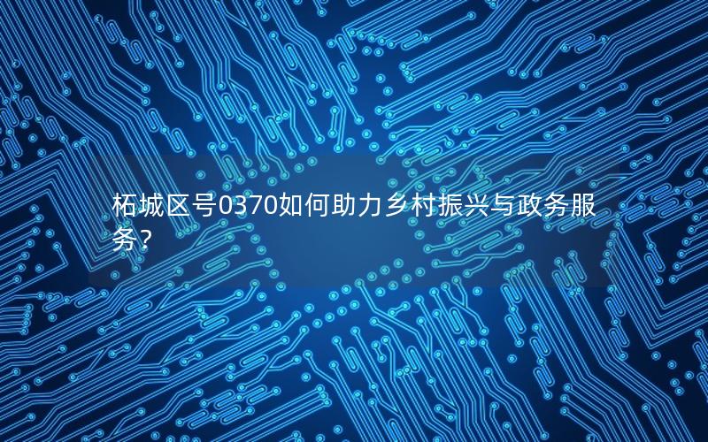 柘城区号0370如何助力乡村振兴与政务服务？