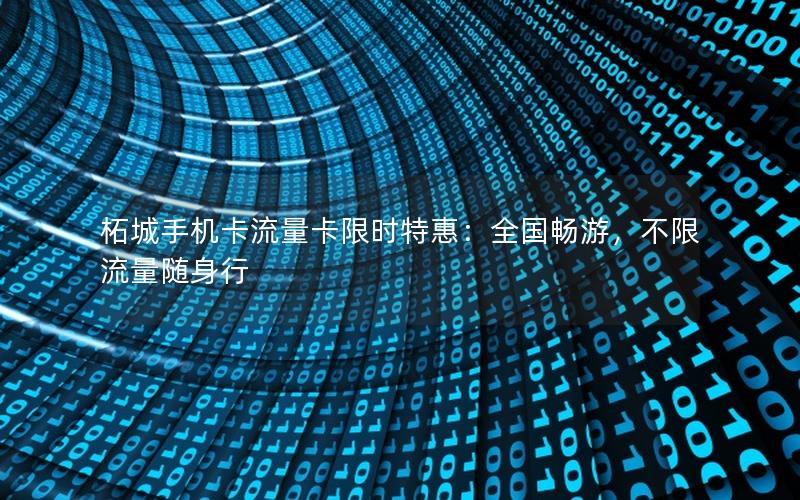 柘城手机卡流量卡限时特惠：全国畅游，不限流量随身行