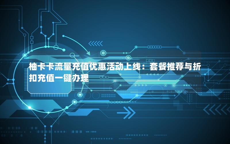 柚卡卡流量充值优惠活动上线：套餐推荐与折扣充值一键办理