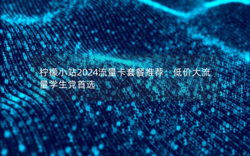 柠檬小站2024流量卡套餐推荐：低价大流量学生党首选