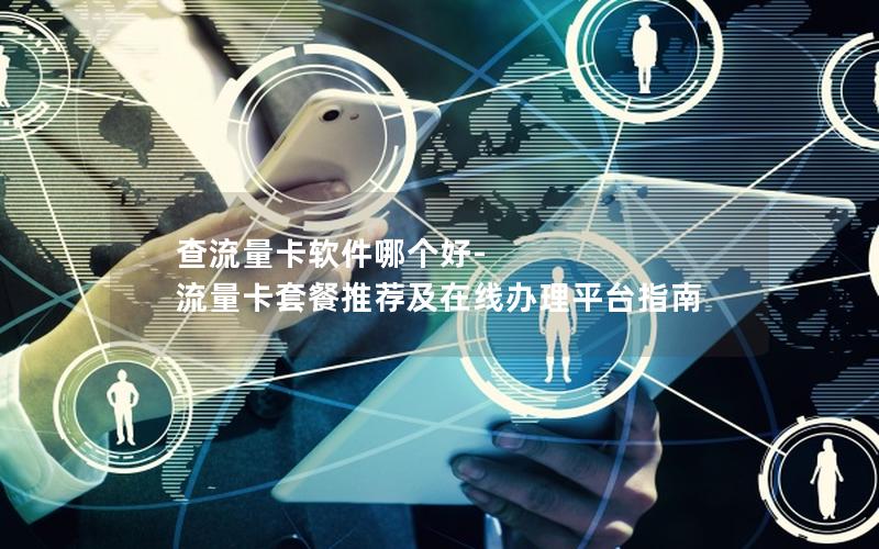 查流量卡软件哪个好-流量卡套餐推荐及在线办理平台指南