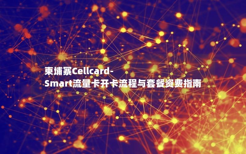 柬埔寨Cellcard-Smart流量卡开卡流程与套餐资费指南
