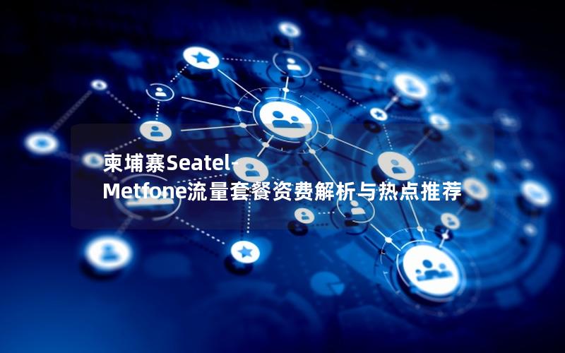 柬埔寨Seatel-Metfone流量套餐资费解析与热点推荐