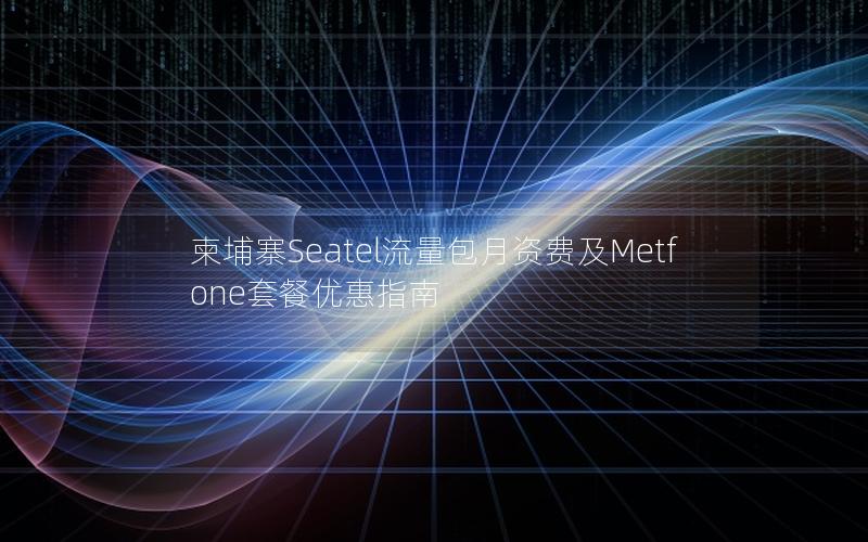 柬埔寨Seatel流量包月资费及Metfone套餐优惠指南