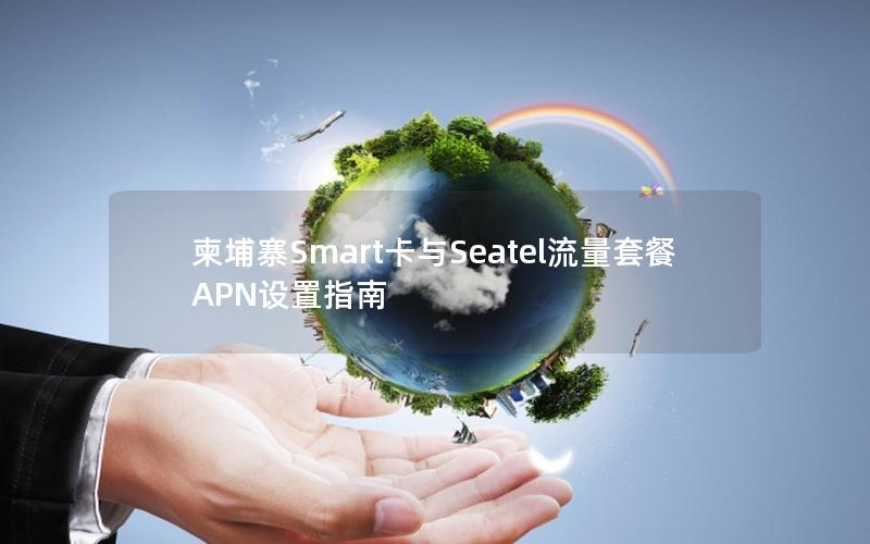 柬埔寨Smart卡与Seatel流量套餐APN设置指南