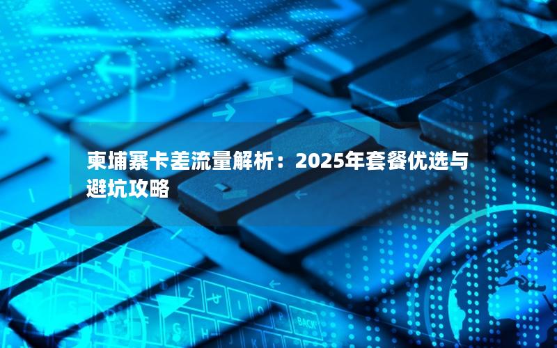 柬埔寨卡差流量解析：2025年套餐优选与避坑攻略