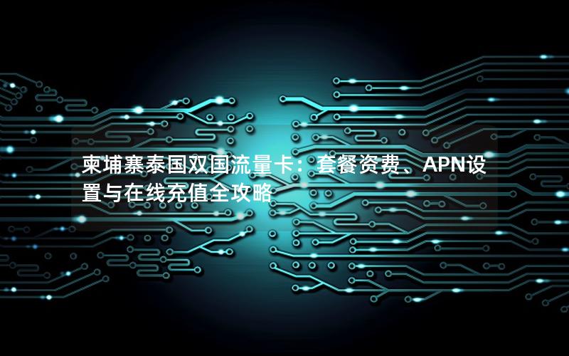 柬埔寨泰国双国流量卡：套餐资费、APN设置与在线充值全攻略