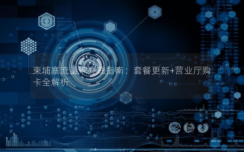 柬埔寨流量卡办理指南：套餐更新+营业厅购卡全解析
