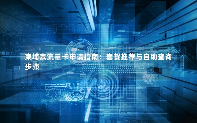 柬埔寨流量卡申请指南：套餐推荐与自助查询步骤