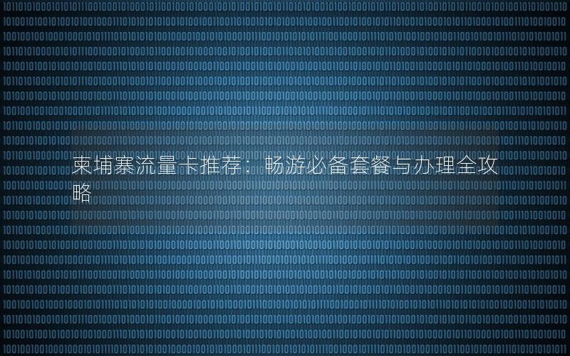 柬埔寨流量卡推荐：畅游必备套餐与办理全攻略