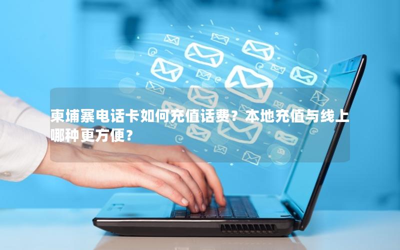 柬埔寨电话卡如何充值话费？本地充值与线上哪种更方便？