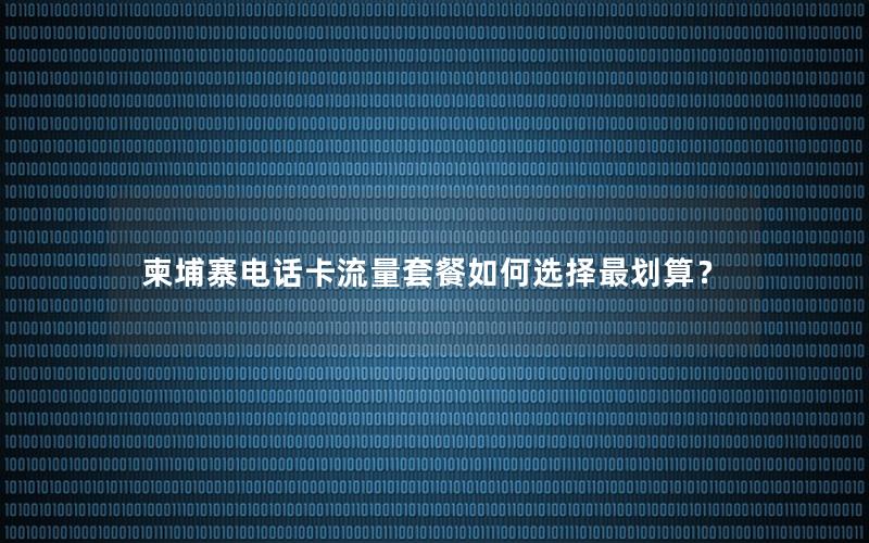 柬埔寨电话卡流量套餐如何选择最划算？