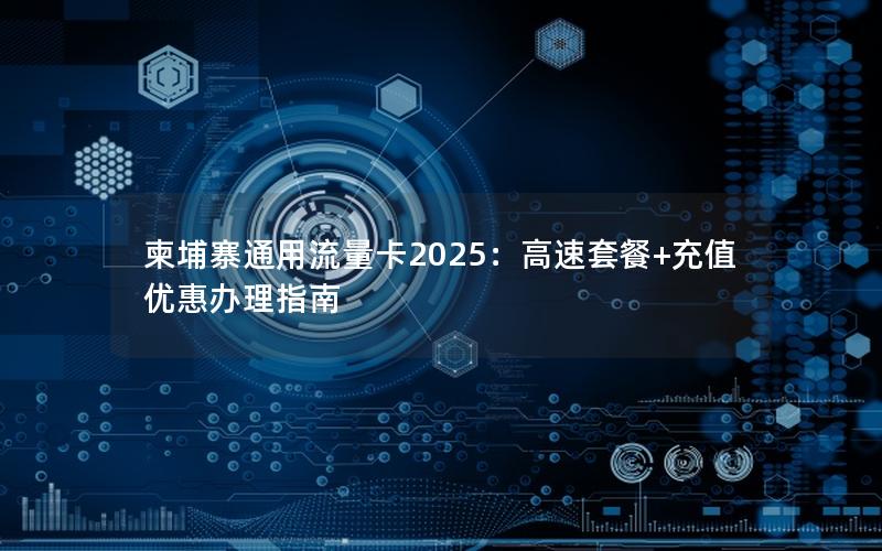 柬埔寨通用流量卡2025：高速套餐+充值优惠办理指南