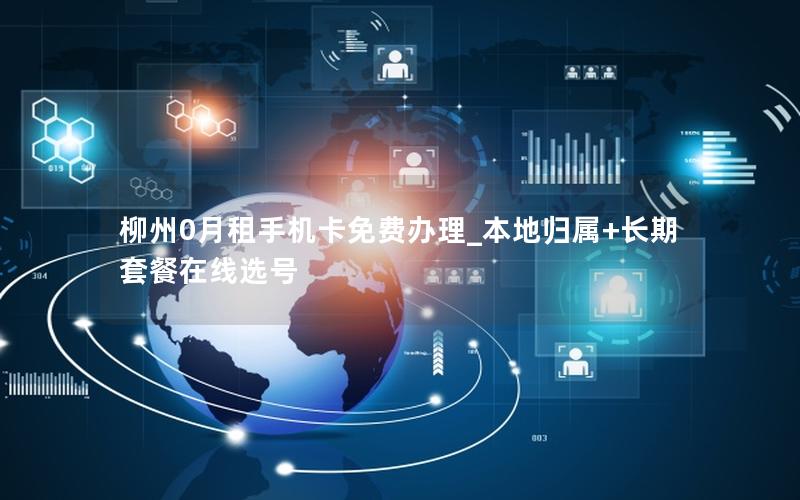 柳州0月租手机卡免费办理_本地归属+长期套餐在线选号