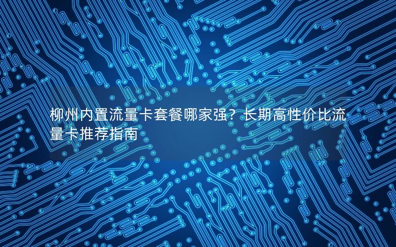 柳州内置流量卡套餐哪家强？长期高性价比流量卡推荐指南