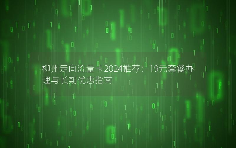 柳州定向流量卡2024推荐：19元套餐办理与长期优惠指南