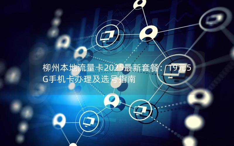 柳州本地流量卡2025最新套餐：19元5G手机卡办理及选号指南