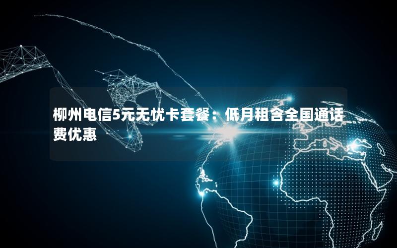 柳州电信5元无忧卡套餐：低月租含全国通话费优惠