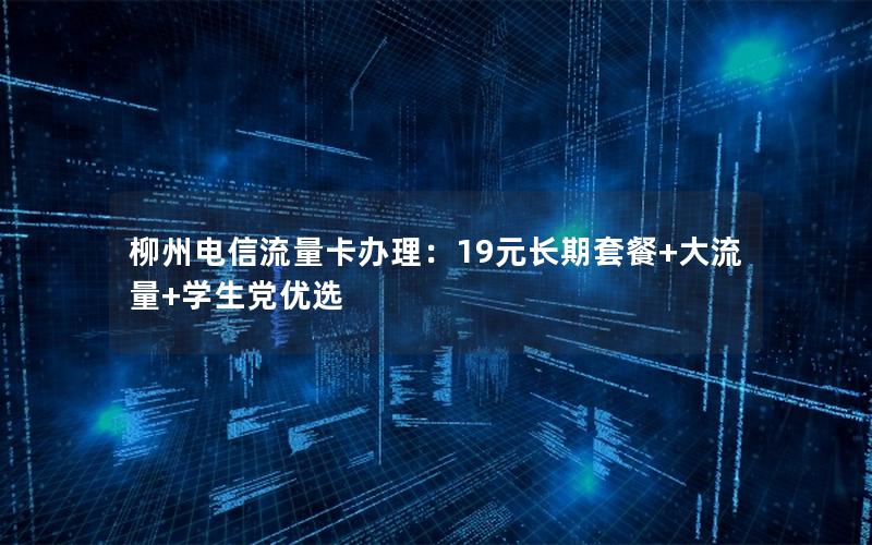 柳州电信流量卡办理：19元长期套餐+大流量+学生党优选