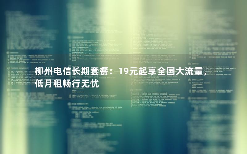 柳州电信长期套餐：19元起享全国大流量，低月租畅行无忧