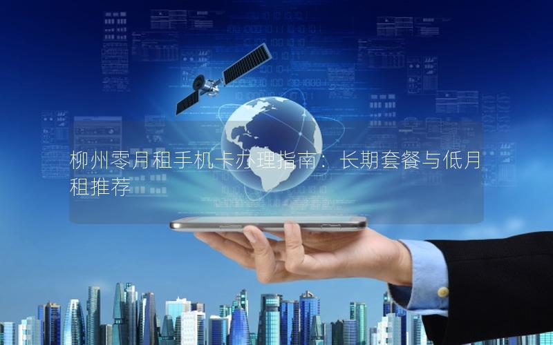 柳州零月租手机卡办理指南：长期套餐与低月租推荐