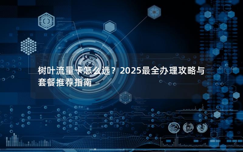 树叶流量卡怎么选？2025最全办理攻略与套餐推荐指南