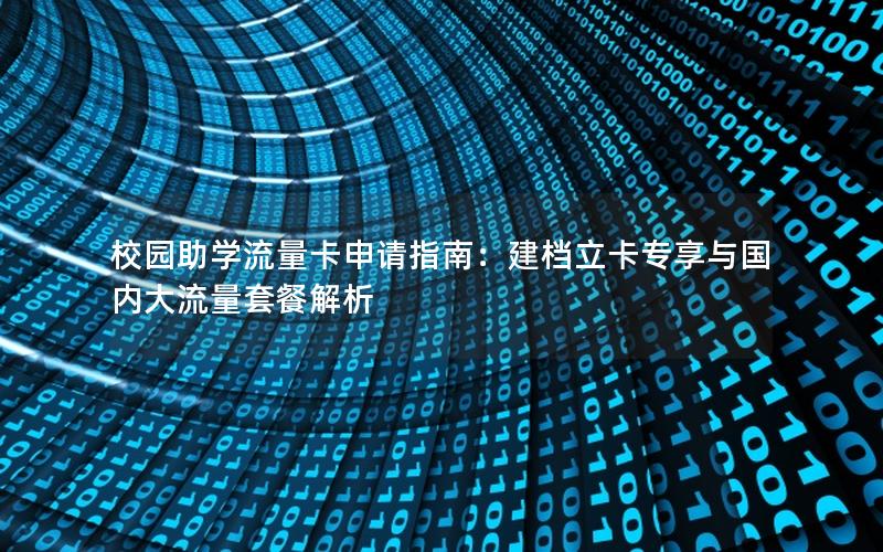 校园助学流量卡申请指南：建档立卡专享与国内大流量套餐解析