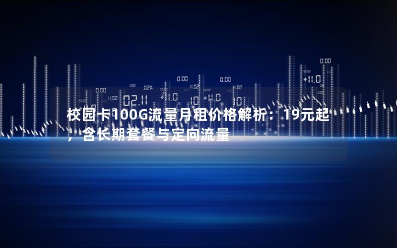 校园卡100G流量月租价格解析：19元起，含长期套餐与定向流量
