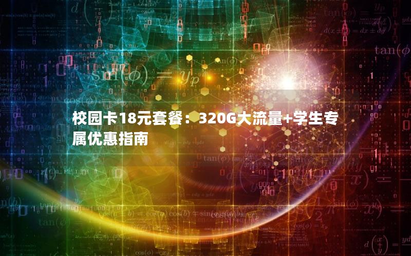 校园卡18元套餐：320G大流量+学生专属优惠指南