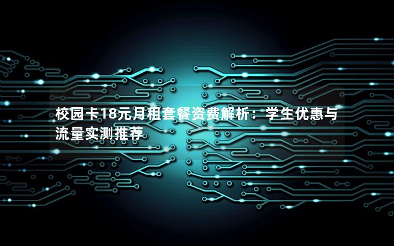 校园卡18元月租套餐资费解析：学生优惠与流量实测推荐