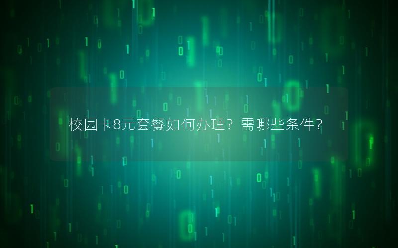 校园卡8元套餐如何办理？需哪些条件？
