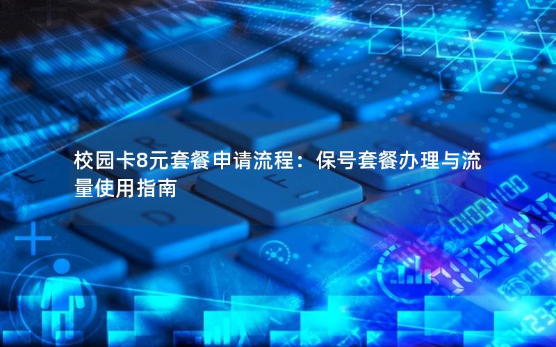 校园卡8元套餐申请流程：保号套餐办理与流量使用指南