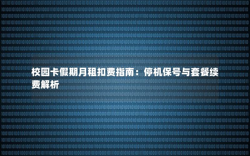 校园卡假期月租扣费指南：停机保号与套餐续费解析
