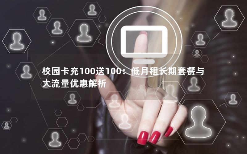 校园卡充100送100：低月租长期套餐与大流量优惠解析