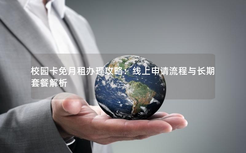校园卡免月租办理攻略：线上申请流程与长期套餐解析