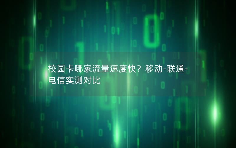 校园卡哪家流量速度快？移动-联通-电信实测对比
