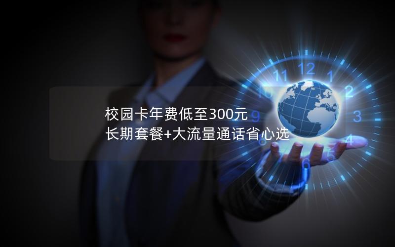 校园卡年费低至300元 长期套餐+大流量通话省心选