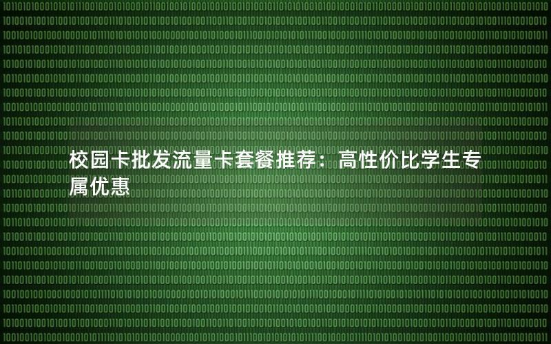校园卡批发流量卡套餐推荐：高性价比学生专属优惠