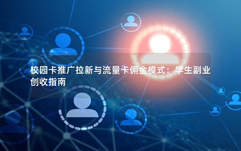 校园卡推广拉新与流量卡佣金模式：学生副业创收指南
