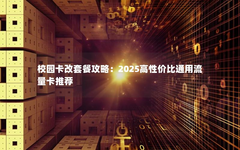 校园卡改套餐攻略：2025高性价比通用流量卡推荐
