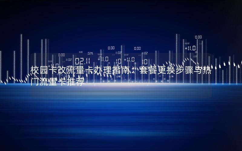 校园卡改流量卡办理指南：套餐更换步骤与热门流量卡推荐