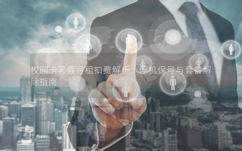 校园卡暑假月租扣费解析：停机保号与套餐解除指南