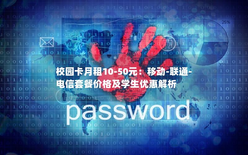 校园卡月租10-50元：移动-联通-电信套餐价格及学生优惠解析
