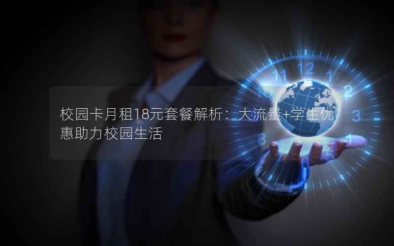 校园卡月租18元套餐解析：大流量+学生优惠助力校园生活