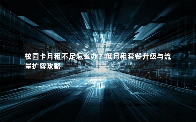 校园卡月租不足怎么办？低月租套餐升级与流量扩容攻略