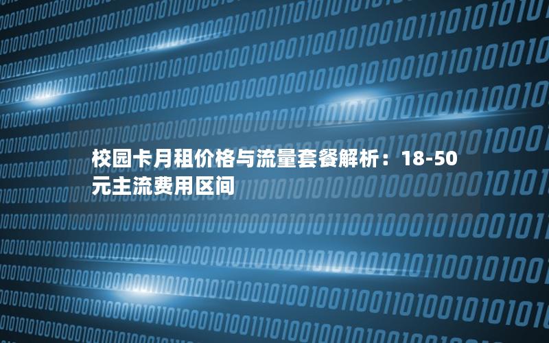 校园卡月租价格与流量套餐解析：18-50元主流费用区间
